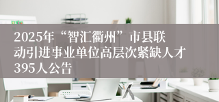 2025年“智汇衢州”市县联动引进事业单位高层次紧缺人才395人公告