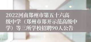 2022河南郑州市第五十六高级中学（郑州市郑开示范高级中学）等三所学校招聘90人公告