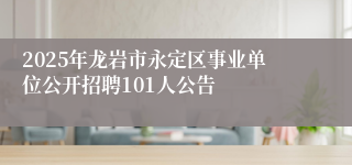 2025年龙岩市永定区事业单位公开招聘101人公告