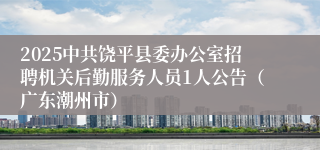 2025中共饶平县委办公室招聘机关后勤服务人员1人公告（广东潮州市）