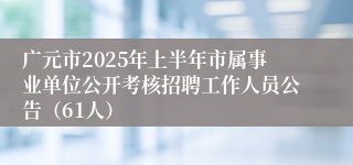 广元市2025年上半年市属事业单位公开考核招聘工作人员公告（61人）