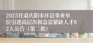 2025甘肃庆阳市环县事业单位引进高层次和急需紧缺人才82人公告（第二批）