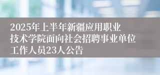 2025年上半年新疆应用职业技术学院面向社会招聘事业单位工作人员23人公告