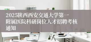 2025陕西西安交通大学第一附属医院科研岗位人才招聘考核通知