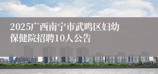 2025广西南宁市武鸣区妇幼保健院招聘10人公告