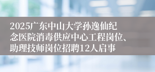 2025广东中山大学孙逸仙纪念医院消毒供应中心工程岗位、助理技师岗位招聘12人启事
