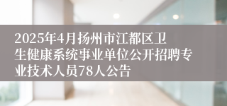 2025年4月扬州市江都区卫生健康系统事业单位公开招聘专业技术人员78人公告