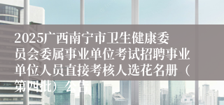 2025广西南宁市卫生健康委员会委属事业单位考试招聘事业单位人员直接考核人选花名册（第四批）公告