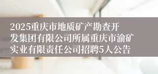 2025重庆市地质矿产勘查开发集团有限公司所属重庆市渝矿实业有限责任公司招聘5人公告