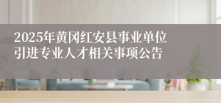 2025年黄冈红安县事业单位引进专业人才相关事项公告