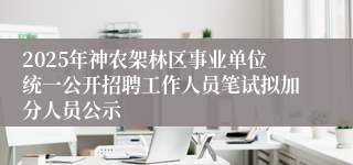 2025年神农架林区事业单位统一公开招聘工作人员笔试拟加分人员公示