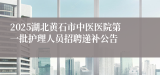 2025湖北黄石市中医医院第一批护理人员招聘递补公告
