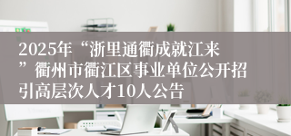 2025年“浙里通衢成就江来”衢州市衢江区事业单位公开招引高层次人才10人公告
