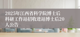 2025年江西省科学院博士后科研工作站招收进站博士后20人公告