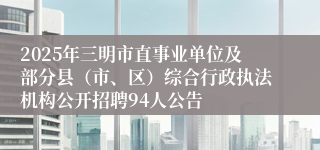 2025年三明市直事业单位及部分县（市、区）综合行政执法机构公开招聘94人公告