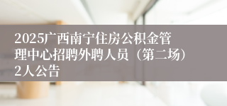 2025广西南宁住房公积金管理中心招聘外聘人员（第二场）2人公告