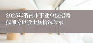 2025年渭南市事业单位招聘拟加分退役士兵情况公示