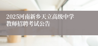 2025河南新乡天立高级中学教师招聘考试公告