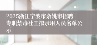2025浙江宁波市余姚市招聘专职禁毒社工拟录用人员名单公示