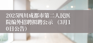 2025四川成都市第二人民医院编外招聘拟聘公示 （3月10日公告）