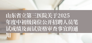 山东省立第三医院关于2025年度中初级岗位公开招聘人员笔试成绩及面试资格审查事宜的通知