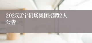 2025辽宁机场集团招聘2人公告