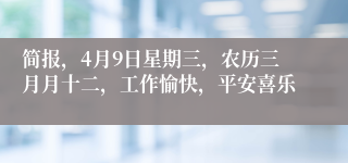 简报，4月9日星期三，农历三月月十二，工作愉快，平安喜乐