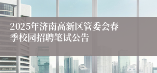 2025年济南高新区管委会春季校园招聘笔试公告