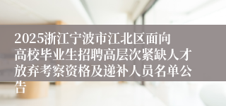 2025浙江宁波市江北区面向高校毕业生招聘高层次紧缺人才放弃考察资格及递补人员名单公告