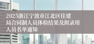 2025浙江宁波市江北区住建局合同制人员体检结果及拟录用人员名单通知