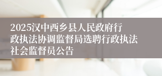 2025汉中西乡县人民政府行政执法协调监督局选聘行政执法社会监督员公告