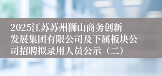 2025江苏苏州狮山商务创新发展集团有限公司及下属板块公司招聘拟录用人员公示（二）