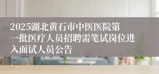 2025湖北黄石市中医医院第一批医疗人员招聘需笔试岗位进入面试人员公告
