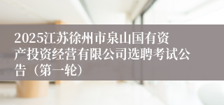 2025江苏徐州市泉山国有资产投资经营有限公司选聘考试公告（第一轮）
