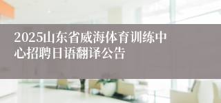 2025山东省威海体育训练中心招聘日语翻译公告