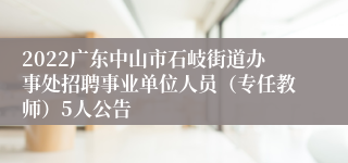 2022广东中山市石岐街道办事处招聘事业单位人员（专任教师）5人公告