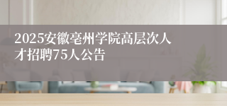 2025安徽亳州学院高层次人才招聘75人公告
