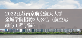 2022江苏南京航空航天大学金城学院招聘3人公告（航空运输与工程学院）