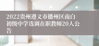 2022贵州遵义市播州区南白初级中学选调在职教师20人公告