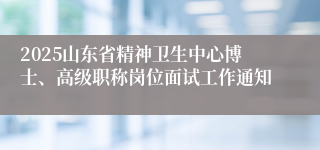 2025山东省精神卫生中心博士、高级职称岗位面试工作通知