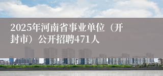 2025年河南省事业单位（开封市）公开招聘471人