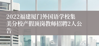 2022福建厦门外国语学校集美分校产假顶岗教师招聘2人公告