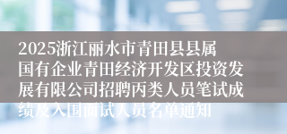 2025浙江丽水市青田县县属国有企业青田经济开发区投资发展有限公司招聘丙类人员笔试成绩及入围面试人员名单通知