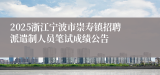 2025浙江宁波市崇寿镇招聘派遣制人员笔试成绩公告