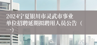 2024宁夏银川市灵武市事业单位招聘延期拟聘用人员公告（一）