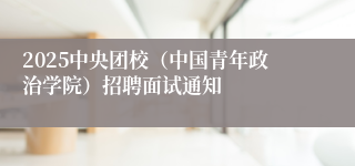2025中央团校（中国青年政治学院）招聘面试通知