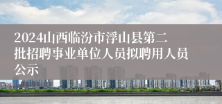 2024山西临汾市浮山县第二批招聘事业单位人员拟聘用人员公示