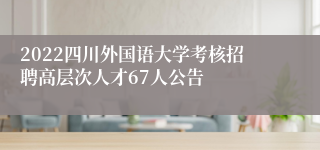 2022四川外国语大学考核招聘高层次人才67人公告