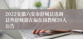 2022安徽六安市舒城县选调县外舒城籍在编在岗教师20人公告