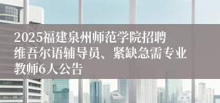 2025福建泉州师范学院招聘维吾尔语辅导员、紧缺急需专业教师6人公告